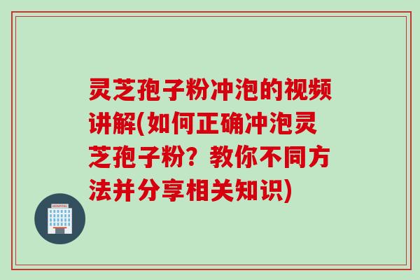 灵芝孢子粉冲泡的视频讲解(如何正确冲泡灵芝孢子粉?教你不同方法并分享相关知识) 灵芝孢子粉冲泡的视频讲解(如何正确冲泡灵芝孢子粉?教你不同方法并分享相关知识)