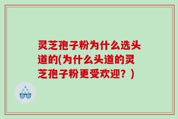 灵芝孢子粉为什么选头道的(为什么头道的灵芝孢子粉更受欢迎？)