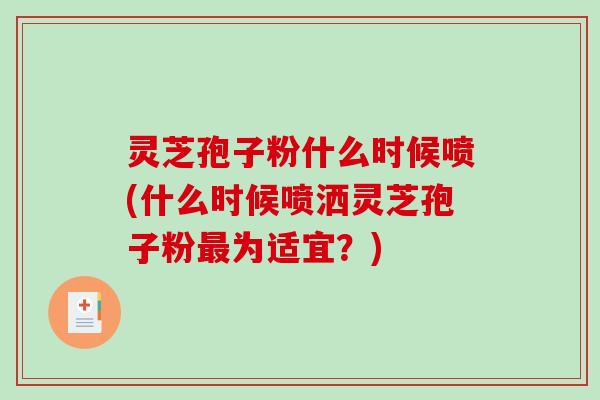 灵芝孢子粉什么时候喷(什么时候喷洒灵芝孢子粉最为适宜？)