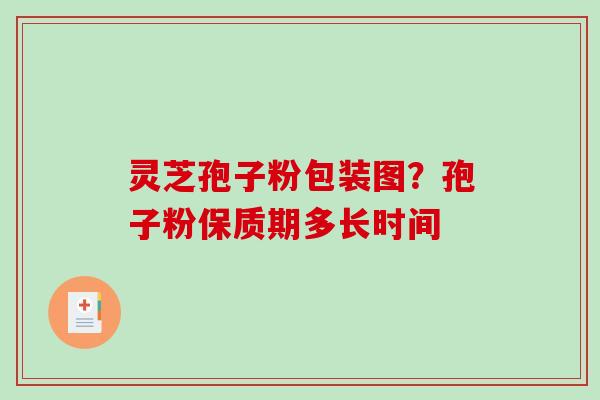 灵芝孢子粉包装图？孢子粉保质期多长时间