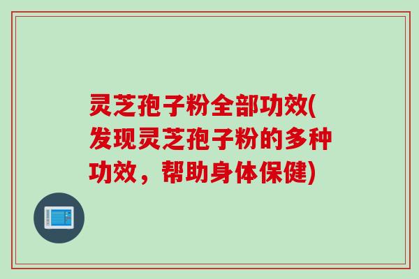 灵芝孢子粉全部功效(发现灵芝孢子粉的多种功效，帮助身体保健)