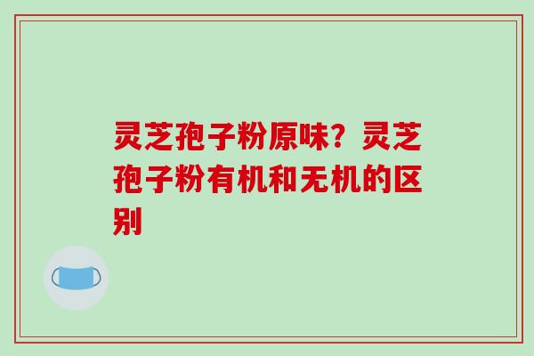 灵芝孢子粉原味？灵芝孢子粉有机和无机的区别