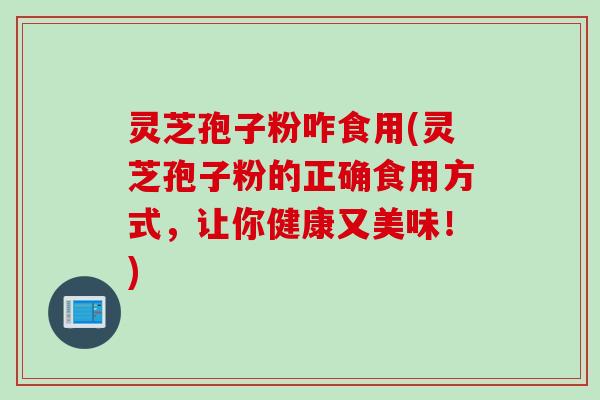 灵芝孢子粉咋食用(灵芝孢子粉的正确食用方式，让你健康又美味！)