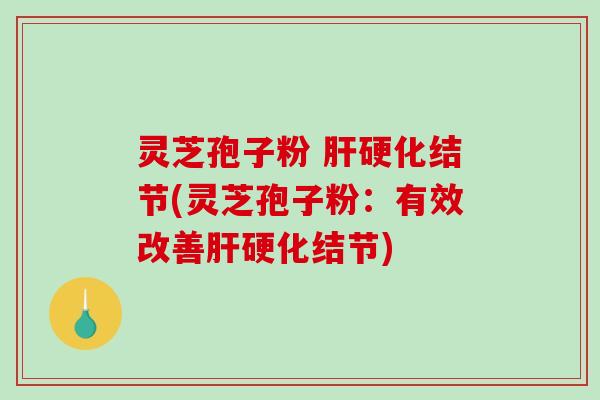 灵芝孢子粉 肝硬化结节(灵芝孢子粉：有效改善肝硬化结节)