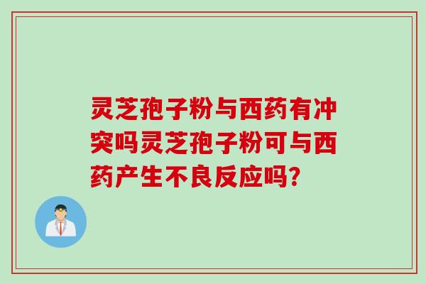灵芝孢子粉与西药有冲突吗灵芝孢子粉可与西药产生不良反应吗？