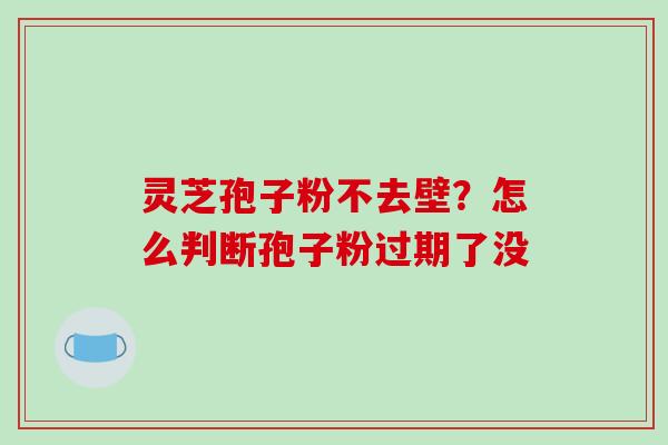 灵芝孢子粉不去壁?怎么判断孢子粉过期了没 灵芝孢子粉不去壁?怎么判断孢子粉过期了没