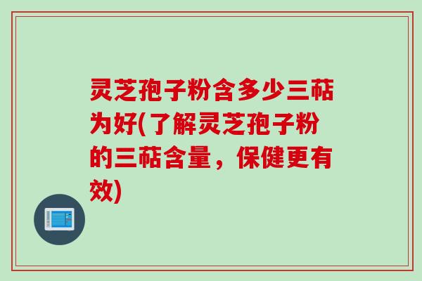 灵芝孢子粉含多少三萜为好(了解灵芝孢子粉的三萜含量，保健更有效)