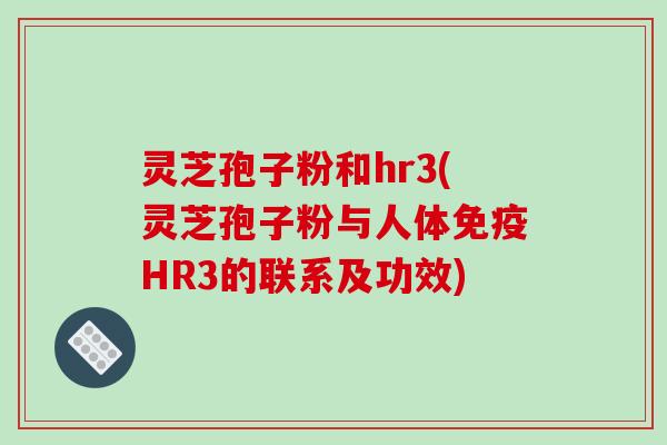 灵芝孢子粉和hr3(灵芝孢子粉与人体免疫HR3的联系及功效)