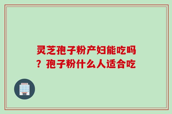 灵芝孢子粉产妇能吃吗？孢子粉什么人适合吃