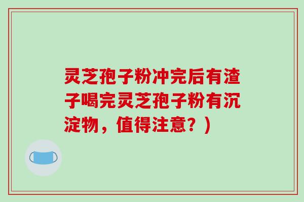 灵芝孢子粉冲完后有渣子喝完灵芝孢子粉有沉淀物，值得注意？)
