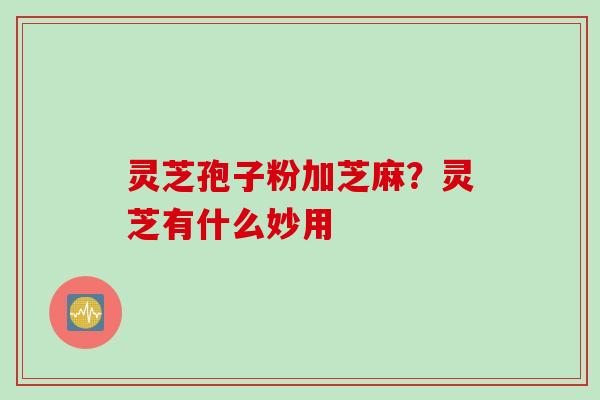 灵芝孢子粉加芝麻？灵芝有什么妙用