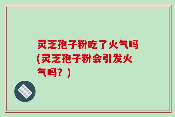 灵芝孢子粉吃了火气吗(灵芝孢子粉会引发火气吗？)