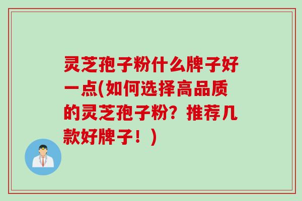 灵芝孢子粉什么牌子好一点(如何选择高品质的灵芝孢子粉？推荐几款好牌子！)