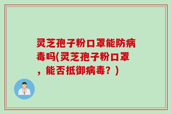 灵芝孢子粉口罩能防病毒吗(灵芝孢子粉口罩，能否抵御病毒？)
