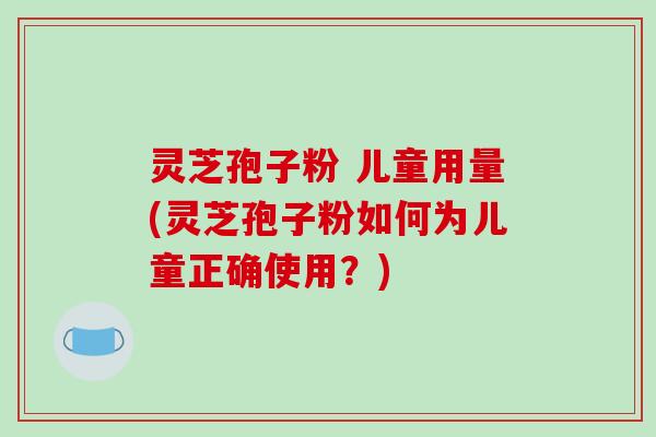 灵芝孢子粉 儿童用量(灵芝孢子粉如何为儿童正确使用？)