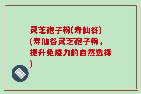 灵芝孢子粉(寿仙谷)(寿仙谷灵芝孢子粉，提升免疫力的自然选择)