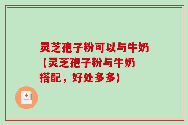 灵芝孢子粉可以与牛奶 (灵芝孢子粉与牛奶搭配，好处多多)