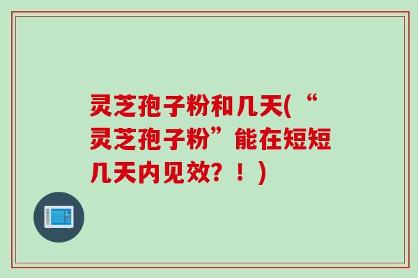 灵芝孢子粉和几天(“灵芝孢子粉”能在短短几天内见效？！)