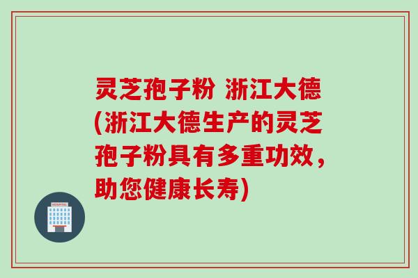 灵芝孢子粉 浙江大德(浙江大德生产的灵芝孢子粉具有多重功效，助您健康长寿)