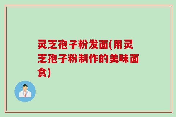 灵芝孢子粉发面(用灵芝孢子粉制作的美味面食) 灵芝孢子粉发面(用灵芝孢子粉制作的美味面食)