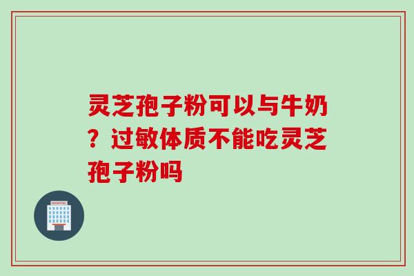 灵芝孢子粉可以与牛奶？过敏体质不能吃灵芝孢子粉吗