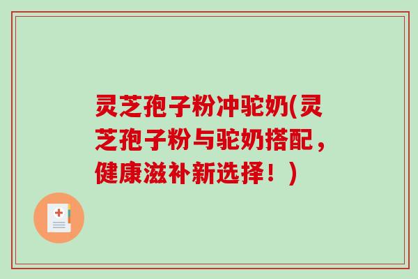 灵芝孢子粉冲驼奶(灵芝孢子粉与驼奶搭配，健康滋补新选择！)