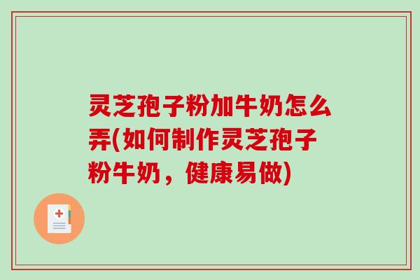 灵芝孢子粉加牛奶怎么弄(如何制作灵芝孢子粉牛奶，健康易做)