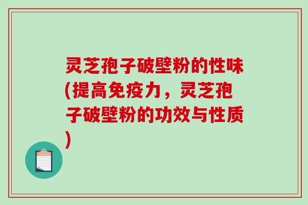 灵芝孢子破壁粉的性味(提高免疫力，灵芝孢子破壁粉的功效与性质)