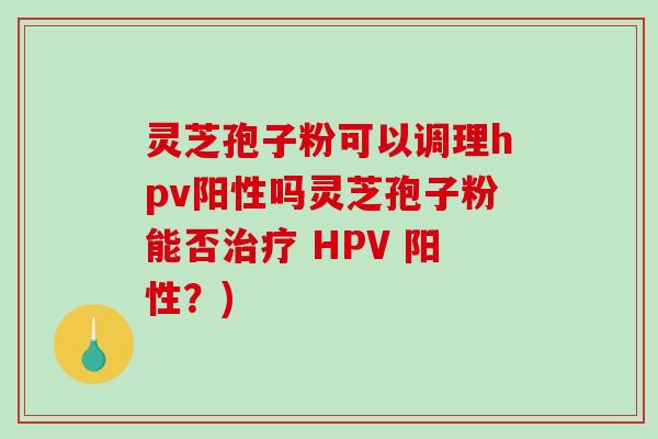 灵芝孢子粉可以调理hpv阳性吗灵芝孢子粉能否治疗 HPV 阳性？)