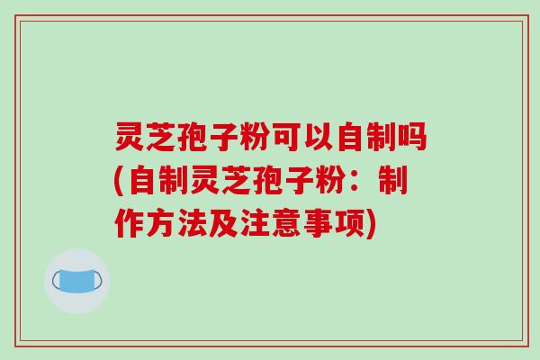 灵芝孢子粉可以自制吗(自制灵芝孢子粉：制作方法及注意事项)