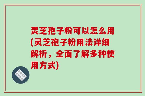 灵芝孢子粉可以怎么用(灵芝孢子粉用法详细解析，全面了解多种使用方式)