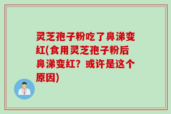 灵芝孢子粉吃了鼻涕变红(食用灵芝孢子粉后鼻涕变红？或许是这个原因)
