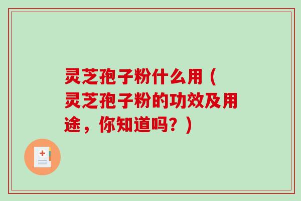灵芝孢子粉什么用 (灵芝孢子粉的功效及用途，你知道吗？)