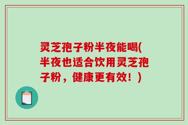 灵芝孢子粉半夜能喝(半夜也适合饮用灵芝孢子粉,健康更有效!) 灵芝孢子粉半夜能喝(半夜也适合饮用灵芝孢子粉,健康更有效!)