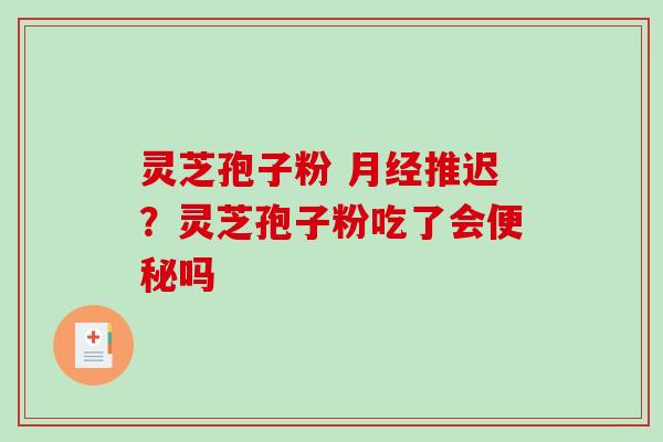 灵芝孢子粉 月经推迟？灵芝孢子粉吃了会便秘吗
