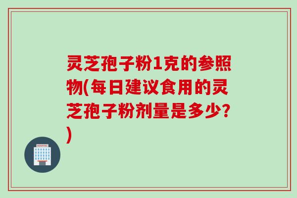 灵芝孢子粉1克的参照物(每日建议食用的灵芝孢子粉剂量是多少？)