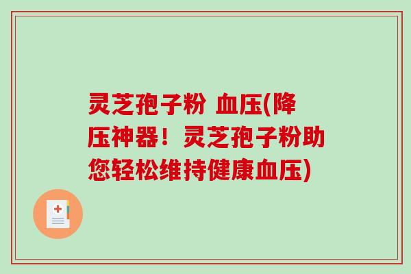 灵芝孢子粉 血压(降压神器！灵芝孢子粉助您轻松维持健康血压)