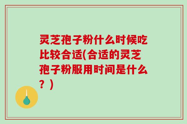 灵芝孢子粉什么时候吃比较合适(合适的灵芝孢子粉服用时间是什么？)