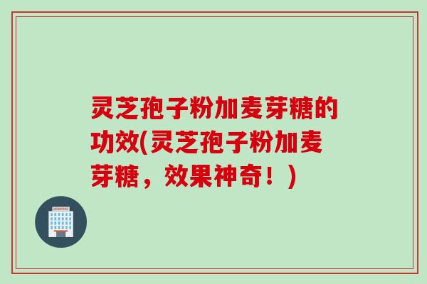 灵芝孢子粉加麦芽糖的功效(灵芝孢子粉加麦芽糖，效果神奇！)