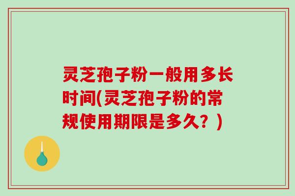 灵芝孢子粉一般用多长时间(灵芝孢子粉的常规使用期限是多久？)