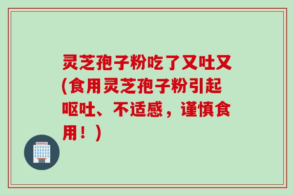 灵芝孢子粉吃了又吐又(食用灵芝孢子粉引起呕吐、不适感，谨慎食用！)