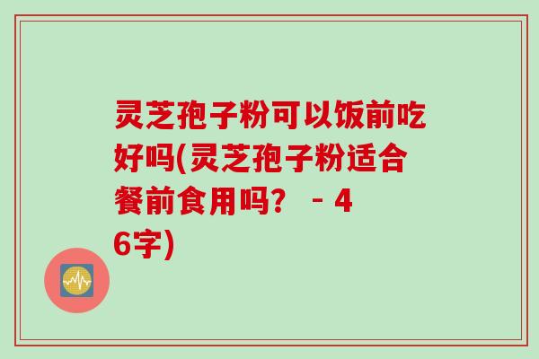 灵芝孢子粉可以饭前吃好吗(灵芝孢子粉适合餐前食用吗？ - 46字)