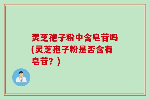 灵芝孢子粉中含皂苷吗(灵芝孢子粉是否含有皂苷？)
