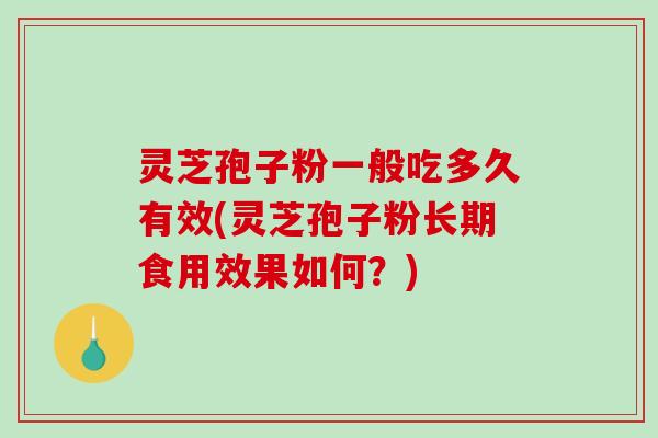 灵芝孢子粉一般吃多久有效(灵芝孢子粉长期食用效果如何？)