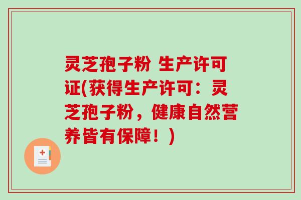 灵芝孢子粉 生产许可证(获得生产许可：灵芝孢子粉，健康自然营养皆有保障！)