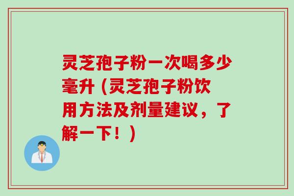 灵芝孢子粉一次喝多少毫升 (灵芝孢子粉饮用方法及剂量建议，了解一下！)