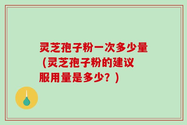 灵芝孢子粉一次多少量 (灵芝孢子粉的建议服用量是多少？)
