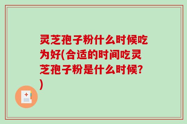灵芝孢子粉什么时候吃为好(合适的时间吃灵芝孢子粉是什么时候？)