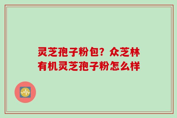 灵芝孢子粉包?众芝林有机灵芝孢子粉怎么样 灵芝孢子粉包?众芝林有机灵芝孢子粉怎么样