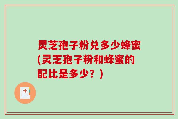 灵芝孢子粉兑多少蜂蜜(灵芝孢子粉和蜂蜜的配比是多少？)